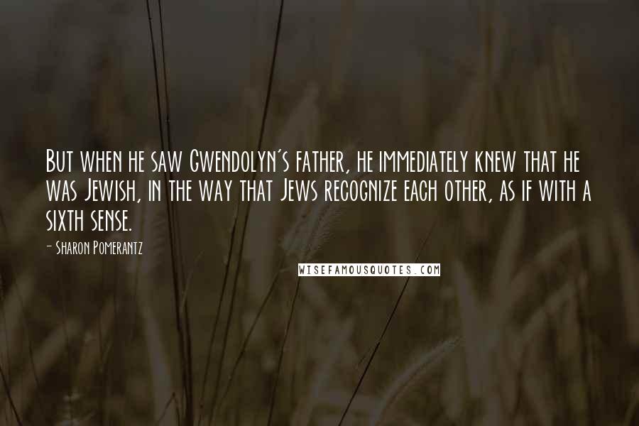 Sharon Pomerantz Quotes: But when he saw Gwendolyn's father, he immediately knew that he was Jewish, in the way that Jews recognize each other, as if with a sixth sense.