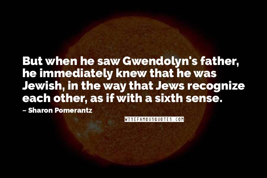 Sharon Pomerantz Quotes: But when he saw Gwendolyn's father, he immediately knew that he was Jewish, in the way that Jews recognize each other, as if with a sixth sense.