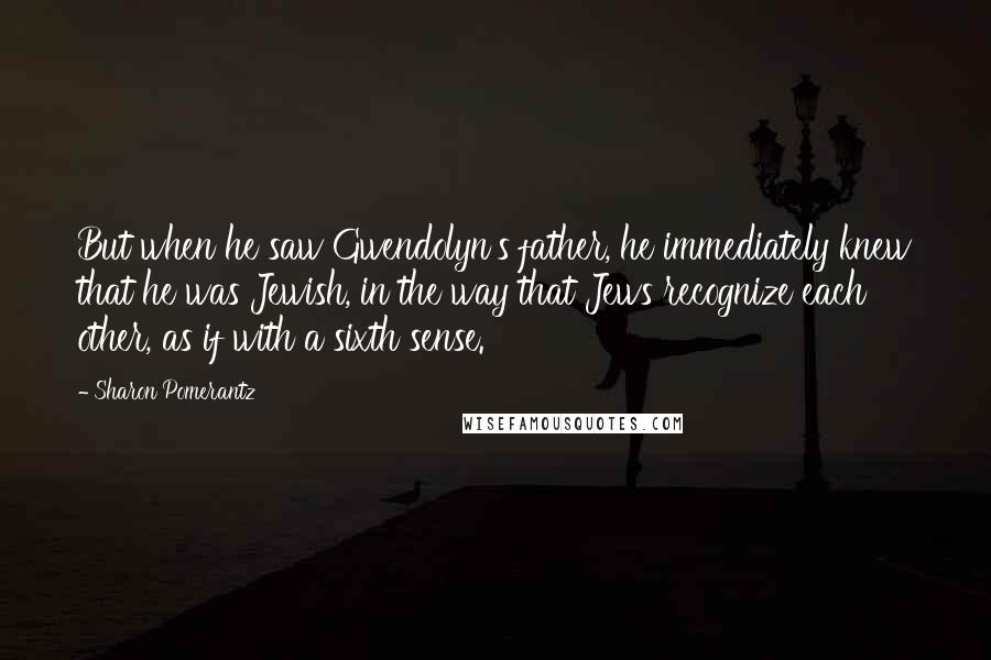 Sharon Pomerantz Quotes: But when he saw Gwendolyn's father, he immediately knew that he was Jewish, in the way that Jews recognize each other, as if with a sixth sense.