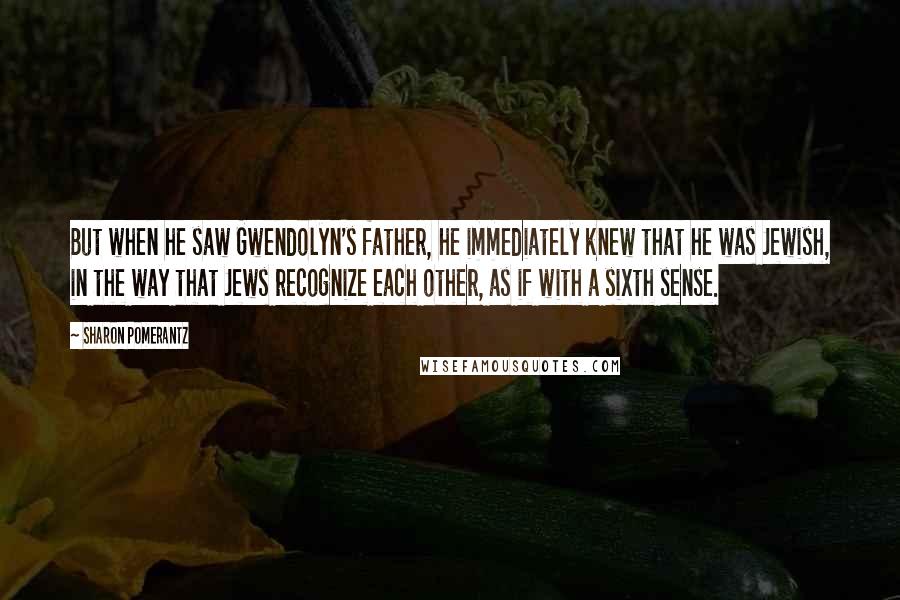 Sharon Pomerantz Quotes: But when he saw Gwendolyn's father, he immediately knew that he was Jewish, in the way that Jews recognize each other, as if with a sixth sense.