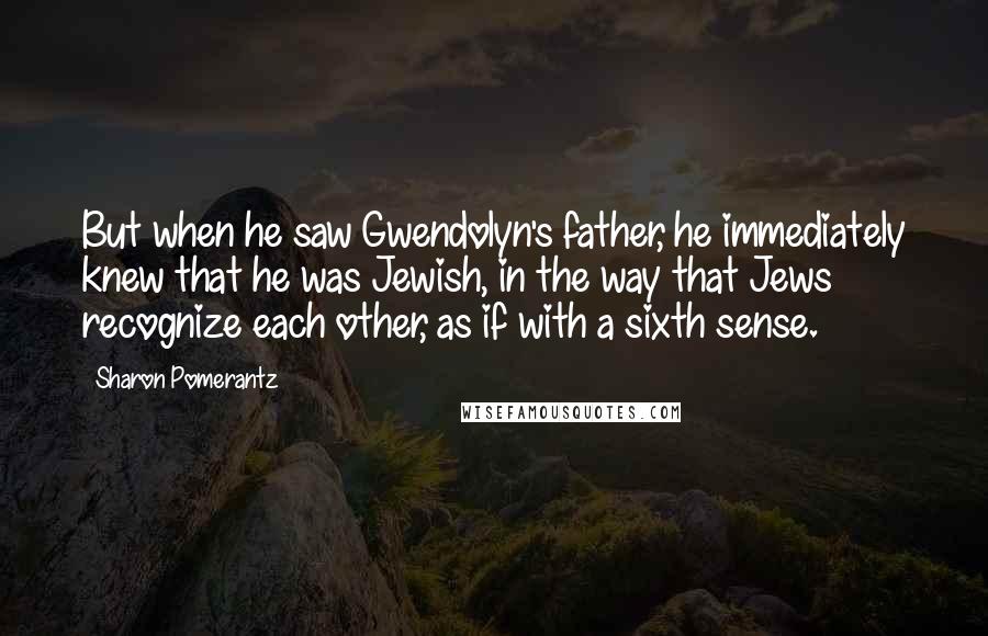 Sharon Pomerantz Quotes: But when he saw Gwendolyn's father, he immediately knew that he was Jewish, in the way that Jews recognize each other, as if with a sixth sense.