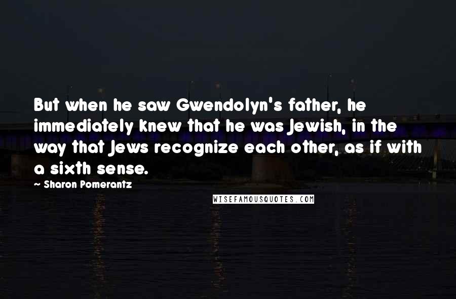 Sharon Pomerantz Quotes: But when he saw Gwendolyn's father, he immediately knew that he was Jewish, in the way that Jews recognize each other, as if with a sixth sense.