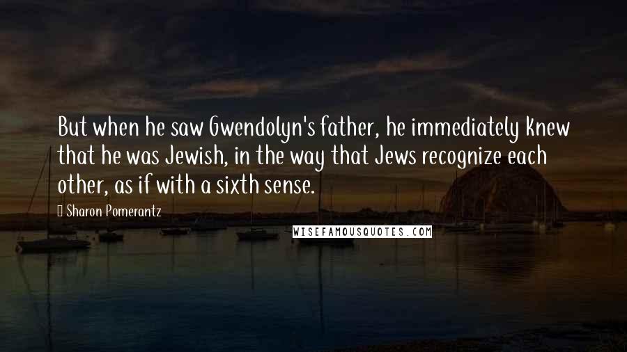 Sharon Pomerantz Quotes: But when he saw Gwendolyn's father, he immediately knew that he was Jewish, in the way that Jews recognize each other, as if with a sixth sense.