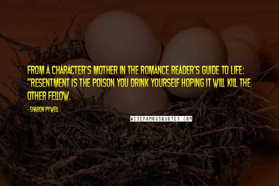 Sharon Pywell Quotes: From a character's mother in THE ROMANCE READER'S GUIDE TO LIFE: "Resentment is the poison you drink yourself hoping it will kill the other fellow.