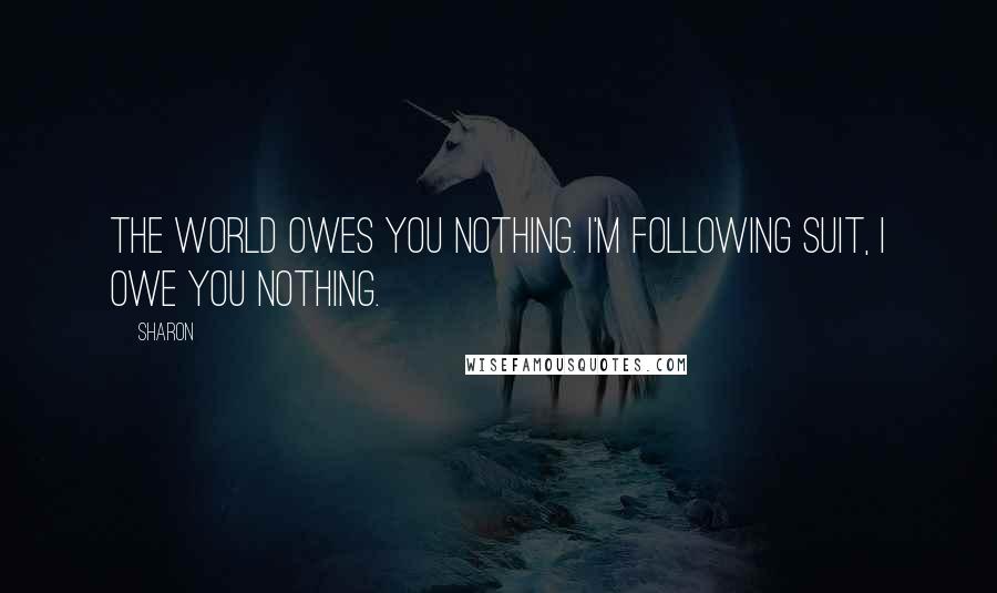 Sharon Quotes: The world owes you nothing. I'm following suit, I owe you Nothing.