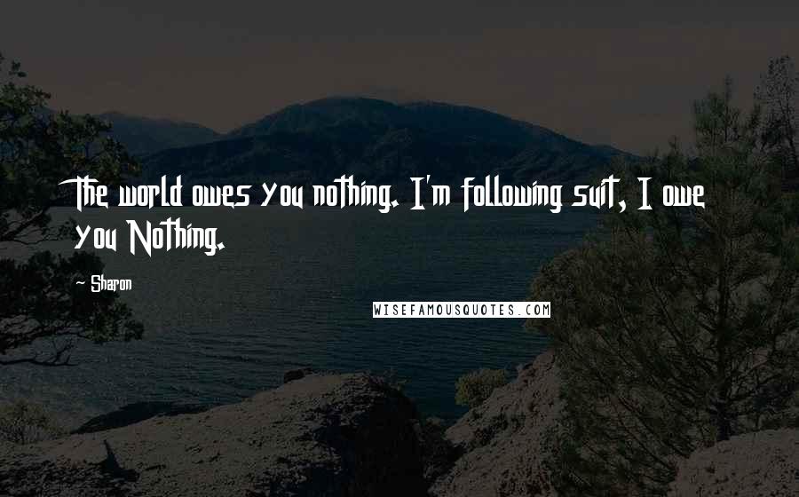 Sharon Quotes: The world owes you nothing. I'm following suit, I owe you Nothing.