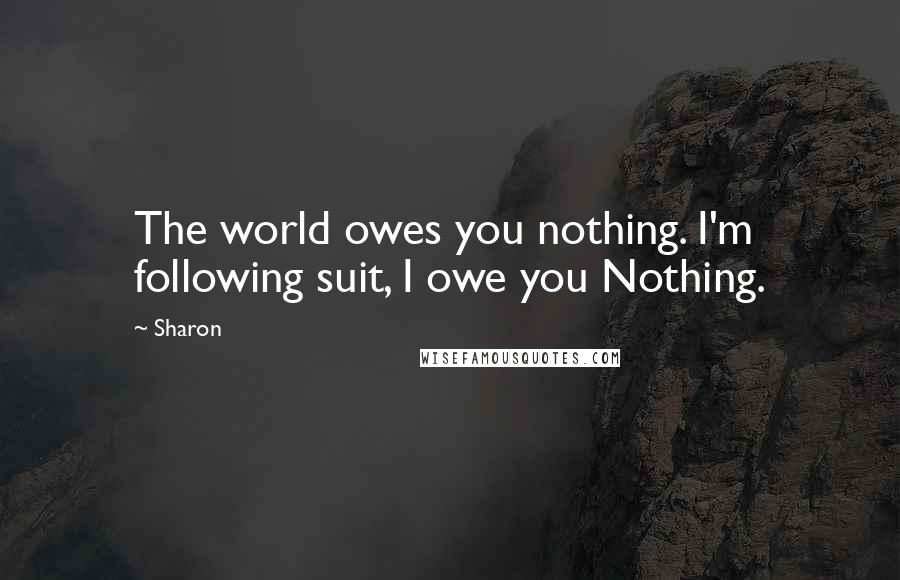 Sharon Quotes: The world owes you nothing. I'm following suit, I owe you Nothing.