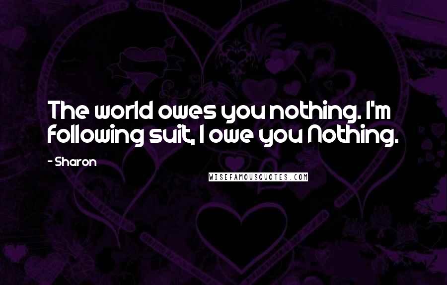 Sharon Quotes: The world owes you nothing. I'm following suit, I owe you Nothing.