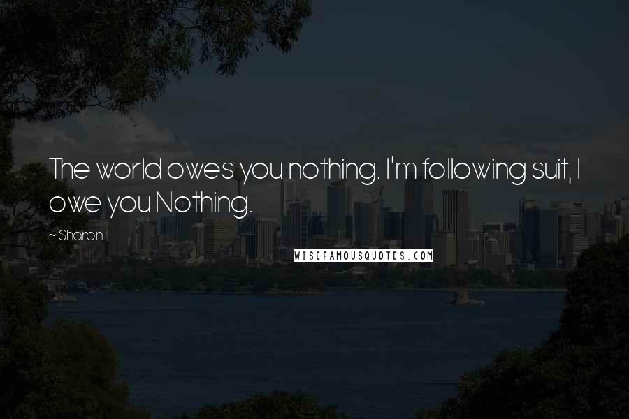 Sharon Quotes: The world owes you nothing. I'm following suit, I owe you Nothing.