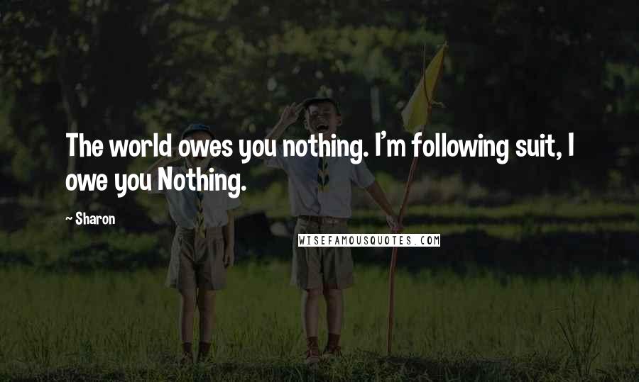 Sharon Quotes: The world owes you nothing. I'm following suit, I owe you Nothing.