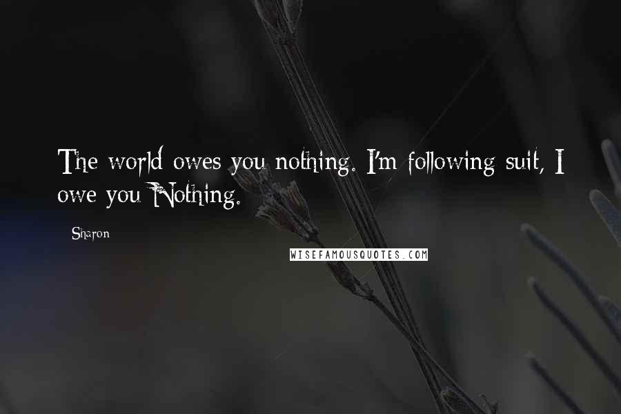 Sharon Quotes: The world owes you nothing. I'm following suit, I owe you Nothing.