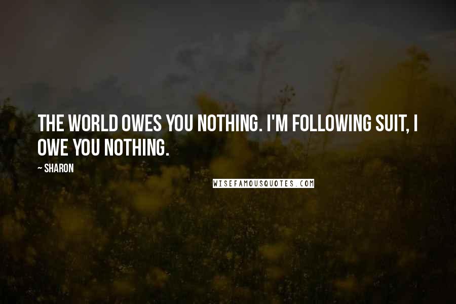 Sharon Quotes: The world owes you nothing. I'm following suit, I owe you Nothing.