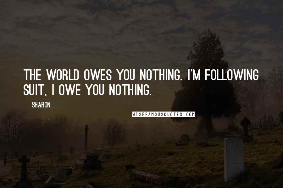 Sharon Quotes: The world owes you nothing. I'm following suit, I owe you Nothing.