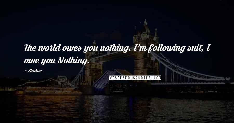 Sharon Quotes: The world owes you nothing. I'm following suit, I owe you Nothing.