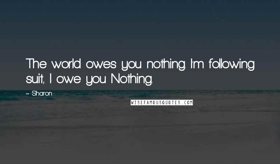 Sharon Quotes: The world owes you nothing. I'm following suit, I owe you Nothing.