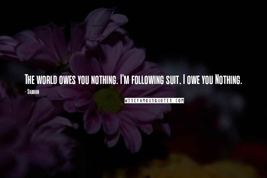 Sharon Quotes: The world owes you nothing. I'm following suit, I owe you Nothing.