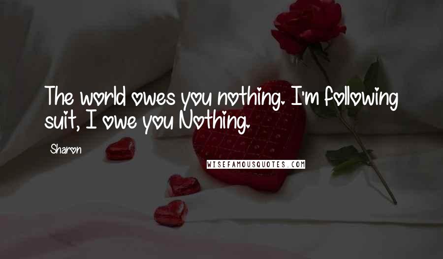 Sharon Quotes: The world owes you nothing. I'm following suit, I owe you Nothing.