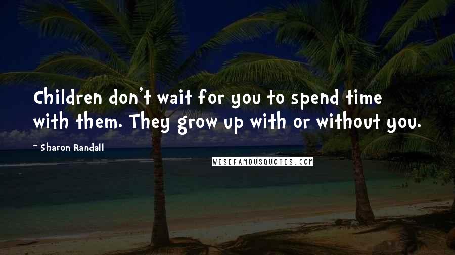 Sharon Randall Quotes: Children don't wait for you to spend time with them. They grow up with or without you.