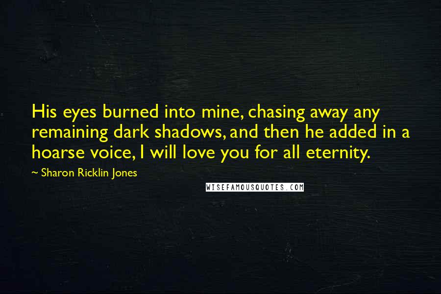 Sharon Ricklin Jones Quotes: His eyes burned into mine, chasing away any remaining dark shadows, and then he added in a hoarse voice, I will love you for all eternity.