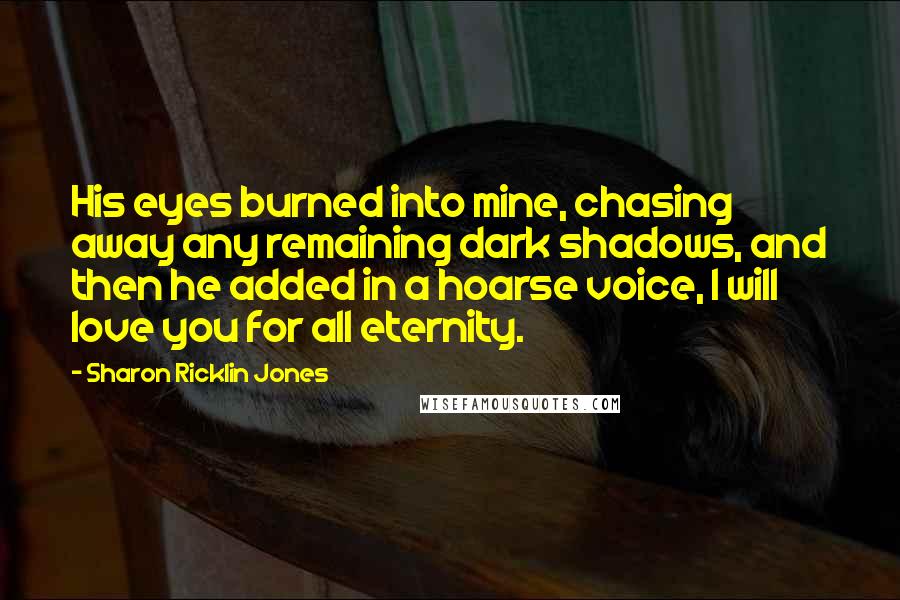Sharon Ricklin Jones Quotes: His eyes burned into mine, chasing away any remaining dark shadows, and then he added in a hoarse voice, I will love you for all eternity.