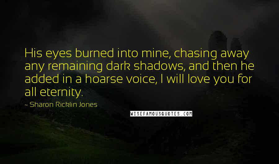 Sharon Ricklin Jones Quotes: His eyes burned into mine, chasing away any remaining dark shadows, and then he added in a hoarse voice, I will love you for all eternity.