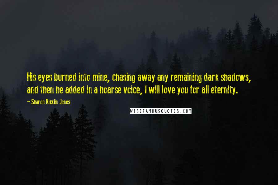 Sharon Ricklin Jones Quotes: His eyes burned into mine, chasing away any remaining dark shadows, and then he added in a hoarse voice, I will love you for all eternity.