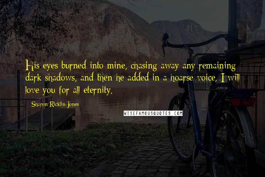 Sharon Ricklin Jones Quotes: His eyes burned into mine, chasing away any remaining dark shadows, and then he added in a hoarse voice, I will love you for all eternity.