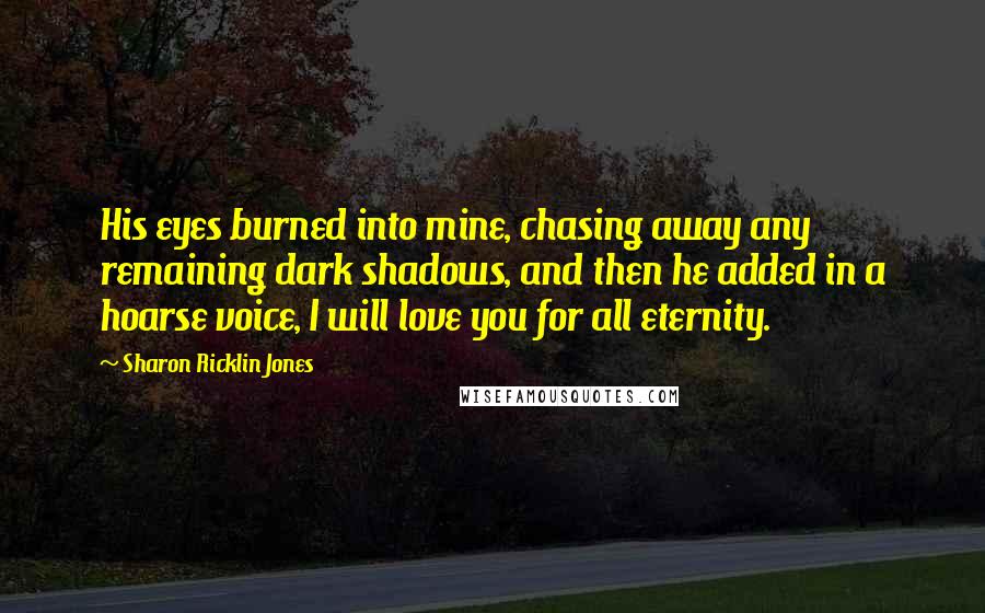 Sharon Ricklin Jones Quotes: His eyes burned into mine, chasing away any remaining dark shadows, and then he added in a hoarse voice, I will love you for all eternity.