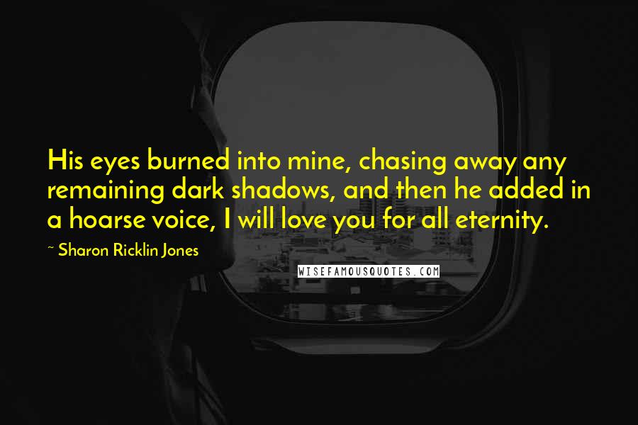 Sharon Ricklin Jones Quotes: His eyes burned into mine, chasing away any remaining dark shadows, and then he added in a hoarse voice, I will love you for all eternity.