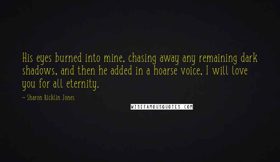 Sharon Ricklin Jones Quotes: His eyes burned into mine, chasing away any remaining dark shadows, and then he added in a hoarse voice, I will love you for all eternity.