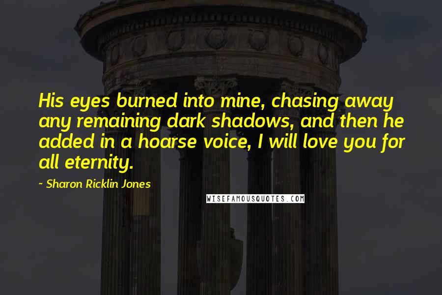 Sharon Ricklin Jones Quotes: His eyes burned into mine, chasing away any remaining dark shadows, and then he added in a hoarse voice, I will love you for all eternity.