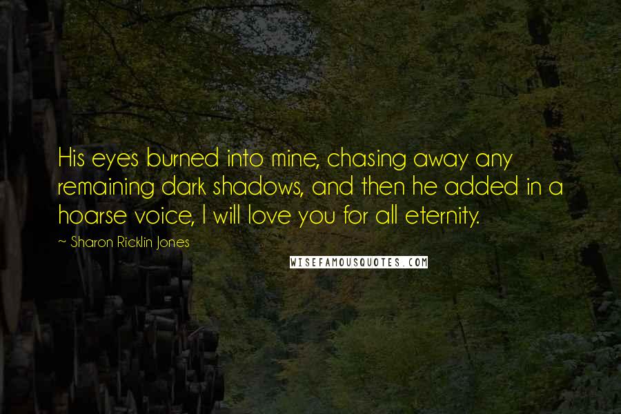 Sharon Ricklin Jones Quotes: His eyes burned into mine, chasing away any remaining dark shadows, and then he added in a hoarse voice, I will love you for all eternity.