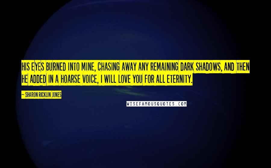 Sharon Ricklin Jones Quotes: His eyes burned into mine, chasing away any remaining dark shadows, and then he added in a hoarse voice, I will love you for all eternity.