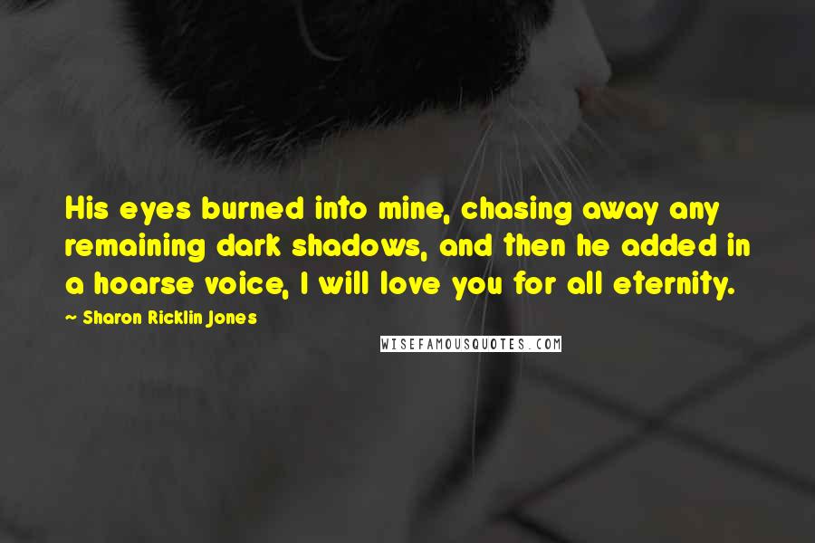 Sharon Ricklin Jones Quotes: His eyes burned into mine, chasing away any remaining dark shadows, and then he added in a hoarse voice, I will love you for all eternity.