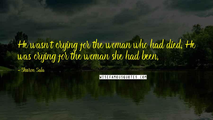 Sharon Sala Quotes: He wasn't crying for the woman who had died. He was crying for the woman she had been.