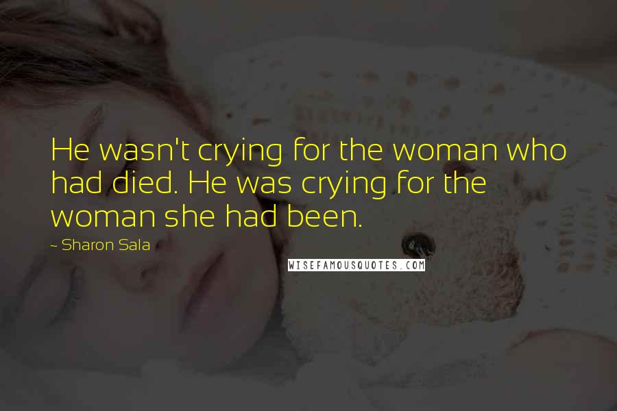 Sharon Sala Quotes: He wasn't crying for the woman who had died. He was crying for the woman she had been.