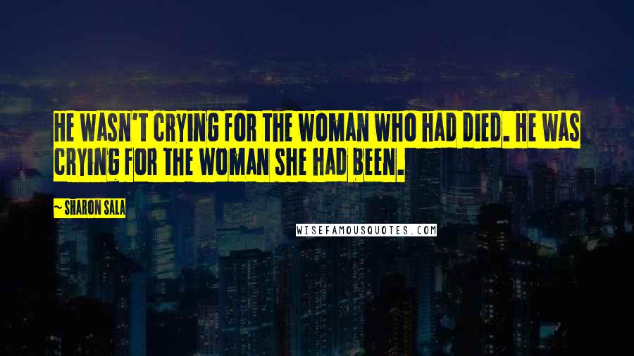 Sharon Sala Quotes: He wasn't crying for the woman who had died. He was crying for the woman she had been.