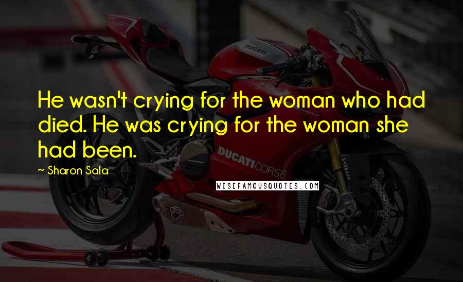 Sharon Sala Quotes: He wasn't crying for the woman who had died. He was crying for the woman she had been.