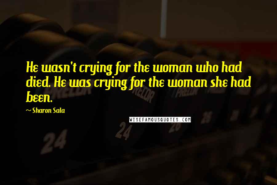 Sharon Sala Quotes: He wasn't crying for the woman who had died. He was crying for the woman she had been.