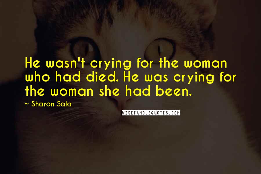 Sharon Sala Quotes: He wasn't crying for the woman who had died. He was crying for the woman she had been.