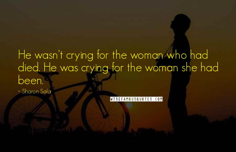 Sharon Sala Quotes: He wasn't crying for the woman who had died. He was crying for the woman she had been.