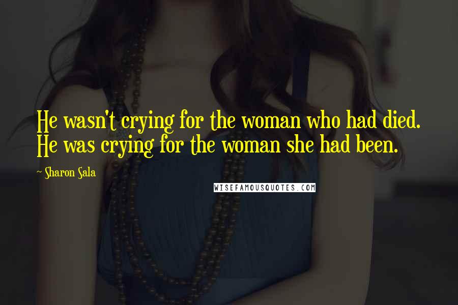 Sharon Sala Quotes: He wasn't crying for the woman who had died. He was crying for the woman she had been.