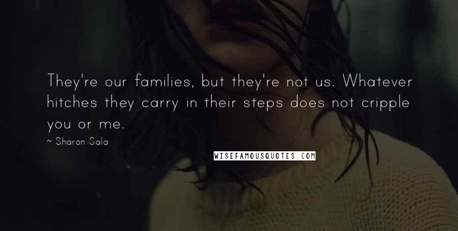 Sharon Sala Quotes: They're our families, but they're not us. Whatever hitches they carry in their steps does not cripple you or me.