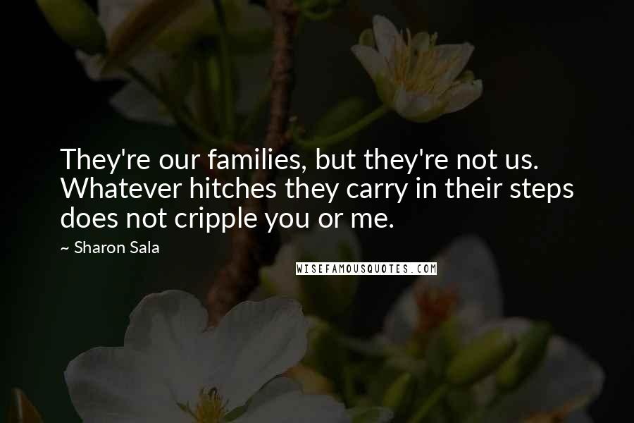 Sharon Sala Quotes: They're our families, but they're not us. Whatever hitches they carry in their steps does not cripple you or me.