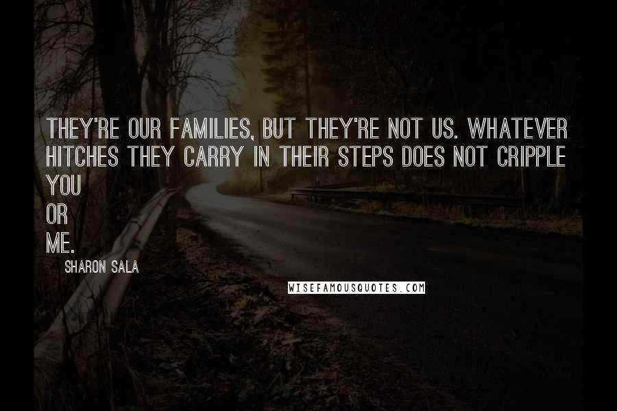 Sharon Sala Quotes: They're our families, but they're not us. Whatever hitches they carry in their steps does not cripple you or me.