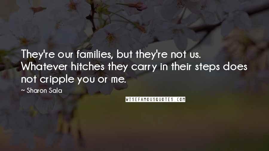 Sharon Sala Quotes: They're our families, but they're not us. Whatever hitches they carry in their steps does not cripple you or me.