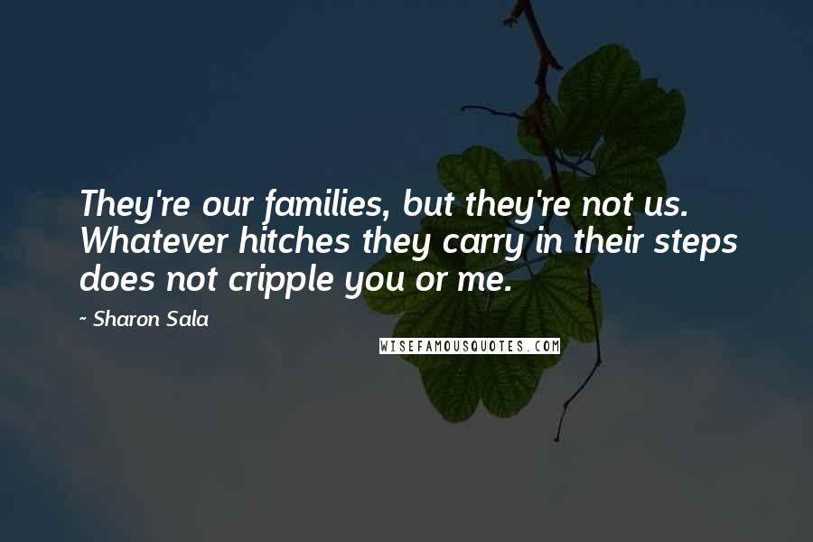 Sharon Sala Quotes: They're our families, but they're not us. Whatever hitches they carry in their steps does not cripple you or me.