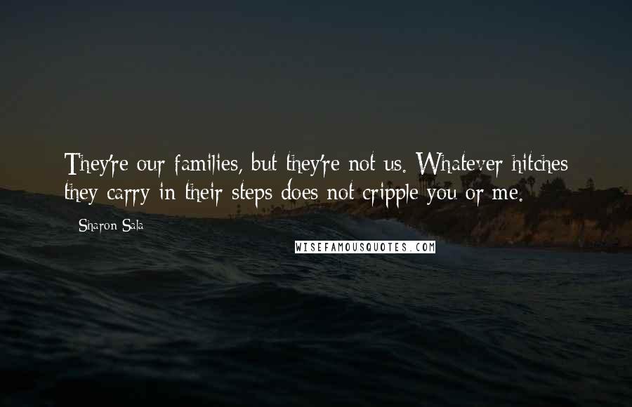 Sharon Sala Quotes: They're our families, but they're not us. Whatever hitches they carry in their steps does not cripple you or me.