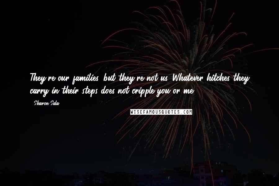 Sharon Sala Quotes: They're our families, but they're not us. Whatever hitches they carry in their steps does not cripple you or me.