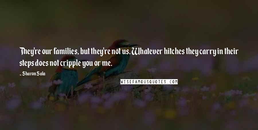 Sharon Sala Quotes: They're our families, but they're not us. Whatever hitches they carry in their steps does not cripple you or me.